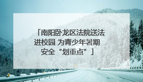 南阳卧龙区法院送法进校园 为青少年暑期安全“划重点”