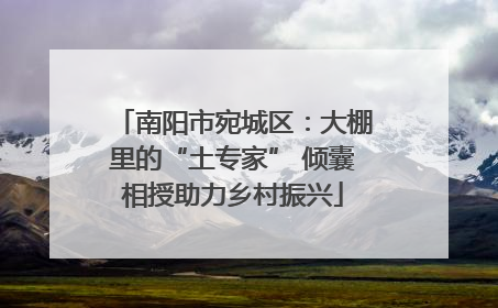 南阳市宛城区：大棚里的“土专家” 倾囊相授助力乡村振兴