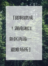 即将建成！湖南湘江新区再添一避难场所