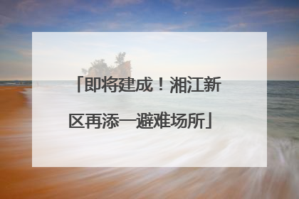 即将建成！湘江新区再添一避难场所