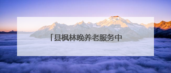 县枫林晚养老服务中心：让幸福“夕阳红”在枫林晚温暖绽放