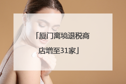 厦门离境退税商店增至31家