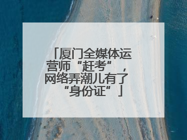 厦门全媒体运营师“赶考”，网络弄潮儿有了“身份证”