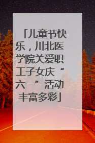 儿童节快乐，川北医学院关爱职工子女庆“六一”活动丰富多彩