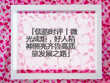 儒韵时评丨微光成炬，好人精神照亮齐鲁高质量发展之路