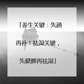 养生关键：先通再补！祛湿关键，先健脾再祛湿