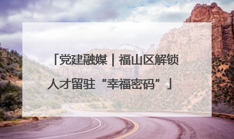 党建融媒｜福山区解锁人才留驻“幸福密码”
