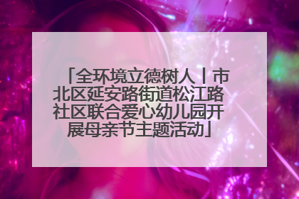 全环境立德树人丨市北区延安路街道松江路社区联合爱心幼儿园开展母亲节主题活动
