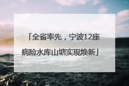 全省率先，宁波12座病险水库山塘实现焕新