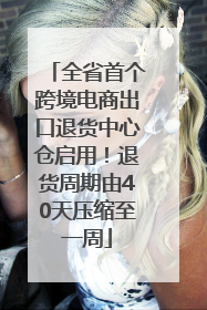 全省首个跨境电商出口退货中心仓启用！退货周期由40天压缩至一周