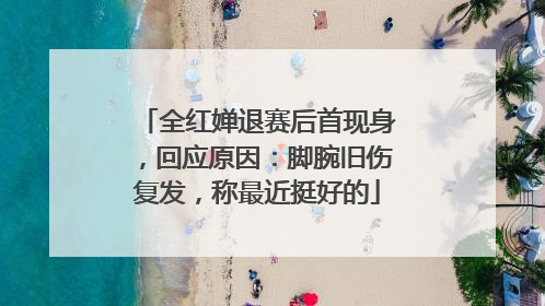 全红婵退赛后首现身，回应原因：脚腕旧伤复发，称最近挺好的