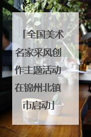全国美术名家采风创作主题活动在锦州北镇市启动