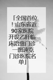 全国首位！山东省近90家医院开设乙肝临床治愈门诊 一图速览门诊医院名单