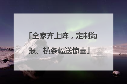 全家齐上阵，定制海报、横条幅送惊喜