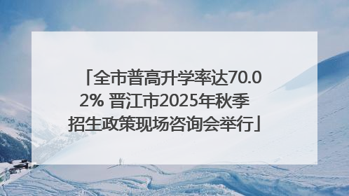 全市普高升学率达70.02% 晋江市2025年秋季招生政策现场咨询会举行