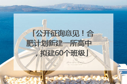 公开征询意见！合肥计划新建一所高中，拟建60个班级