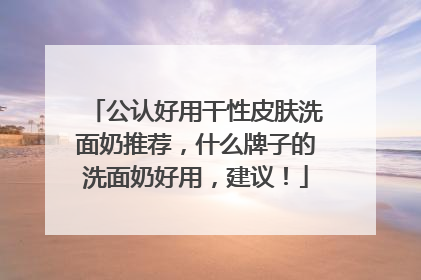 公认好用干性皮肤洗面奶推荐，什么牌子的洗面奶好用，建议！