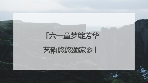 六一童梦绽芳华 艺韵悠悠颂家乡