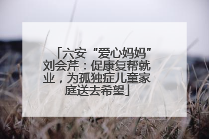 六安“爱心妈妈”刘会芹：促康复帮就业，为孤独症儿童家庭送去希望