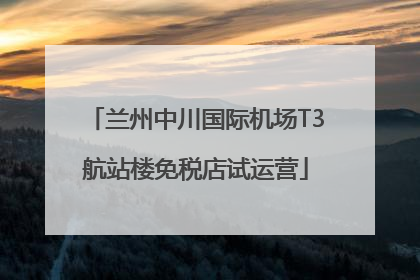 兰州中川国际机场T3航站楼免税店试运营