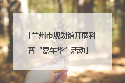 兰州市规划馆开展科普“嘉年华”活动