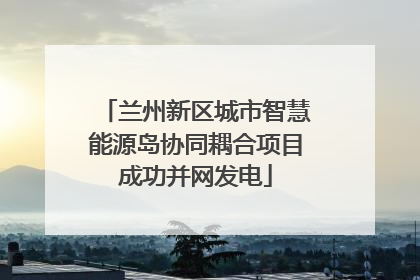 兰州新区城市智慧能源岛协同耦合项目成功并网发电