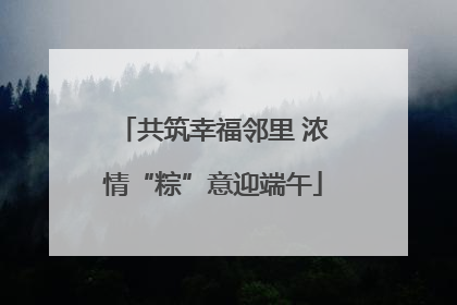 共筑幸福邻里 浓情“粽”意迎端午