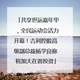 共享世运嘉年华，全民运动会活力开幕！吉利控股高级副总裁杨学良称将加大在蓉投资
