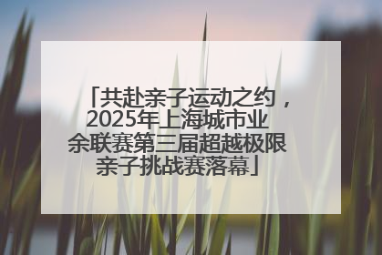 共赴亲子运动之约，2025年上海城市业余联赛第三届超越极限亲子挑战赛落幕