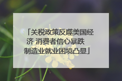 关税政策反噬美国经济 消费者信心暴跌 制造业就业困境凸显