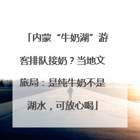 内蒙“牛奶湖”游客排队接奶？当地文旅局：是纯牛奶不是湖水，可放心喝