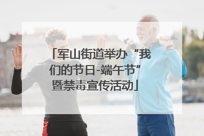 军山街道举办“我们的节日-端午节”暨禁毒宣传活动
