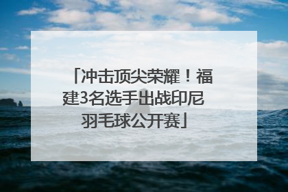 冲击顶尖荣耀！福建3名选手出战印尼羽毛球公开赛