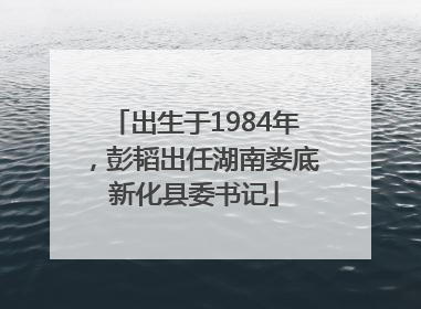 出生于1984年，彭韬出任湖南娄底新化县委书记