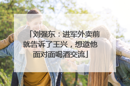 刘强东：进军外卖前就告诉了王兴，想邀他面对面喝酒交流