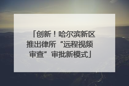 创新！哈尔滨新区推出律所“远程视频审查”审批新模式