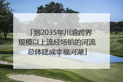 到2035年川渝跨界规模以上流经场镇的河流总体建成幸福河湖