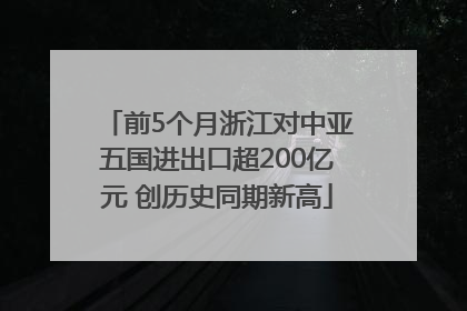 前5个月浙江对中亚五国进出口超200亿元 创历史同期新高
