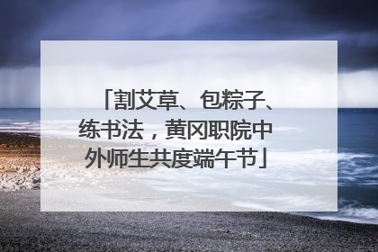 割艾草、包粽子、练书法，黄冈职院中外师生共度端午节