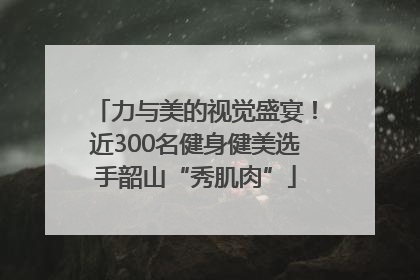 力与美的视觉盛宴！近300名健身健美选手韶山“秀肌肉”