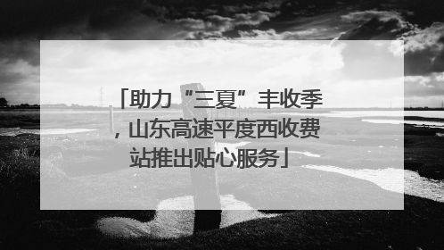 助力“三夏”丰收季，山东高速平度西收费站推出贴心服务
