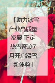 助力冰雪产业高质量发展 正定热雪奇迹7月开启滑雪新体验