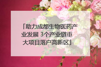 助力成都生物医药产业发展 3个产业链重大项目落户高新区