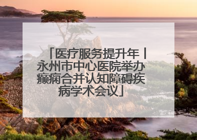 医疗服务提升年丨永州市中心医院举办癫痫合并认知障碍疾病学术会议