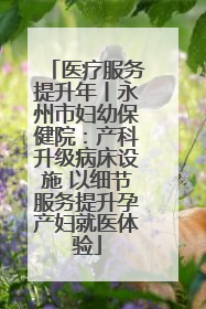 医疗服务提升年丨永州市妇幼保健院：产科升级病床设施 以细节服务提升孕产妇就医体验