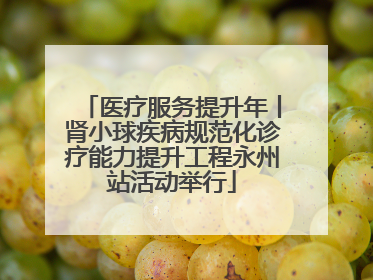 医疗服务提升年丨肾小球疾病规范化诊疗能力提升工程永州站活动举行