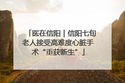 医在信阳｜信阳七旬老人接受高难度心脏手术“重获新生”