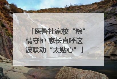 医警社家校“粽”情守护 家长直呼这波联动“太贴心”