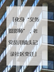 化身“义务摄影师”，老党员用镜头记录社区变迁