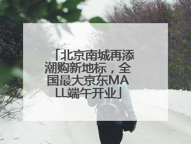 北京南城再添潮购新地标，全国最大京东MALL端午开业
